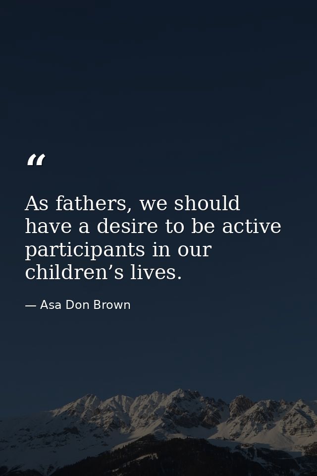 As fathers, we should have a desire to be active participants in our children’s lives. — Asa Don Brown