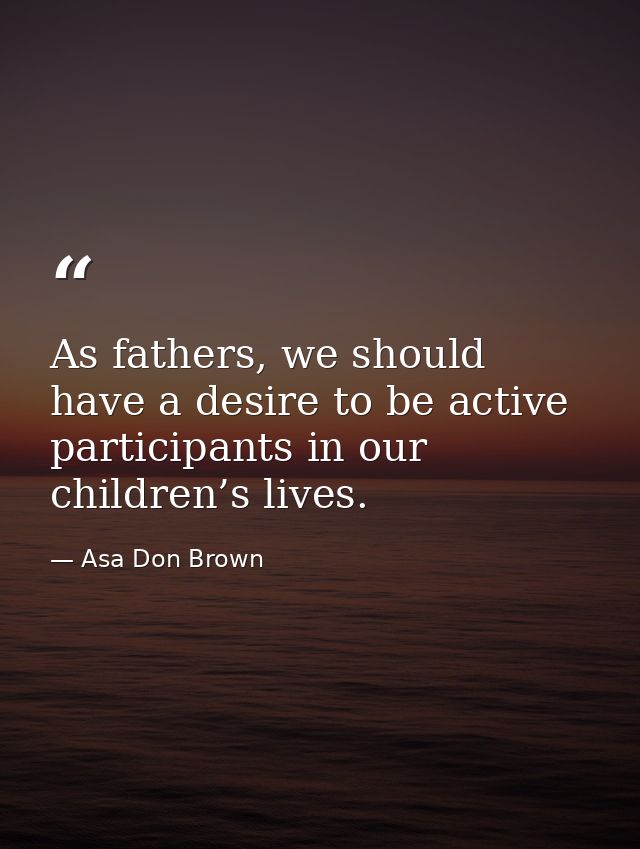 As fathers, we should have a desire to be active participants in our children’s lives. — Asa Don Brown