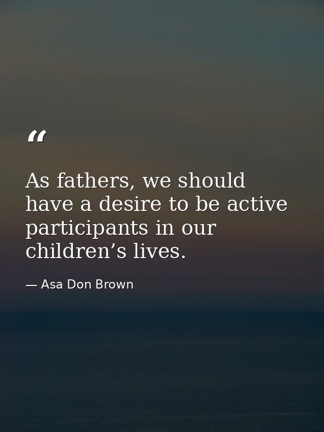 As fathers, we should have a desire to be active participants in our children’s lives. — Asa Don Brown