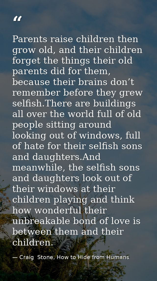 Parents raise children then grow old, and their children forget the things their old parents did for them, because their — Craig  Stone, How to Hide from Humans