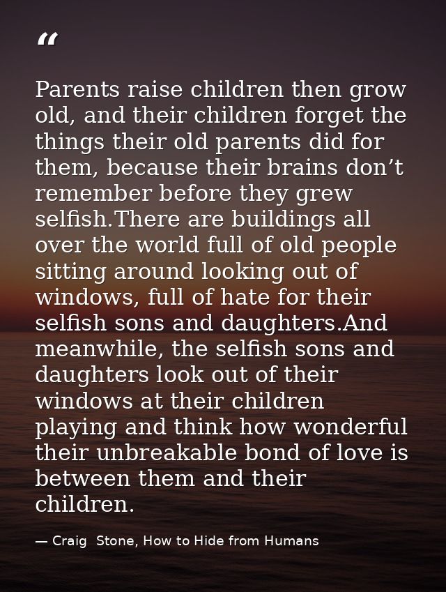 Parents raise children then grow old, and their children forget the things their old parents did for them, because their — Craig  Stone, How to Hide from Humans
