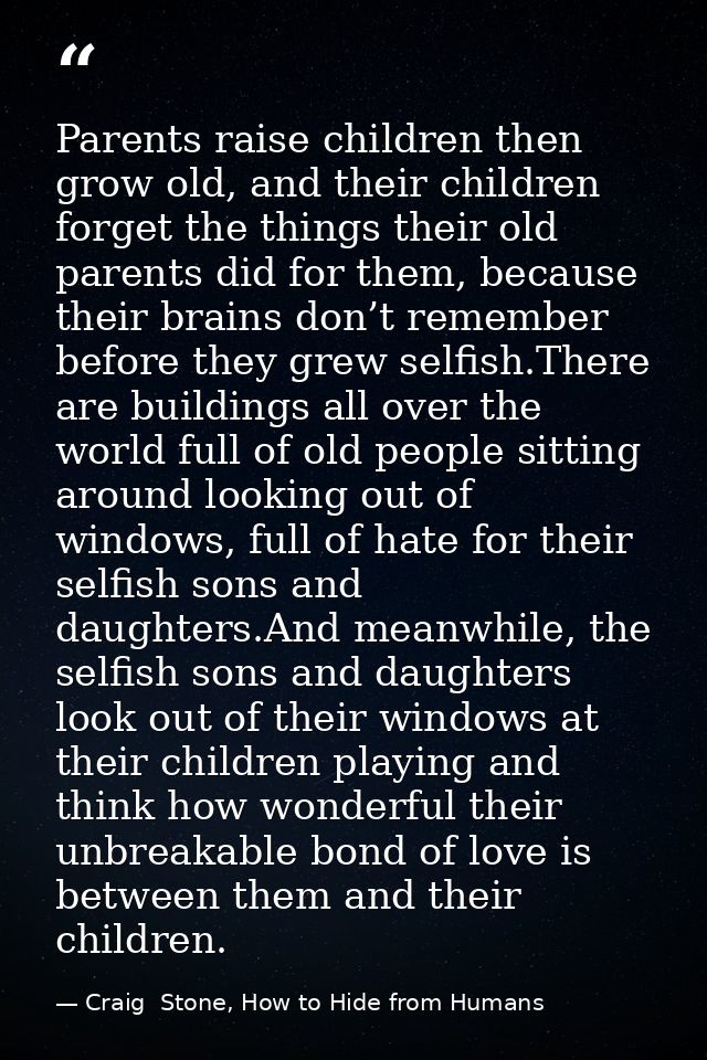Parents raise children then grow old, and their children forget the things their old parents did for them, because their — Craig  Stone, How to Hide from Humans