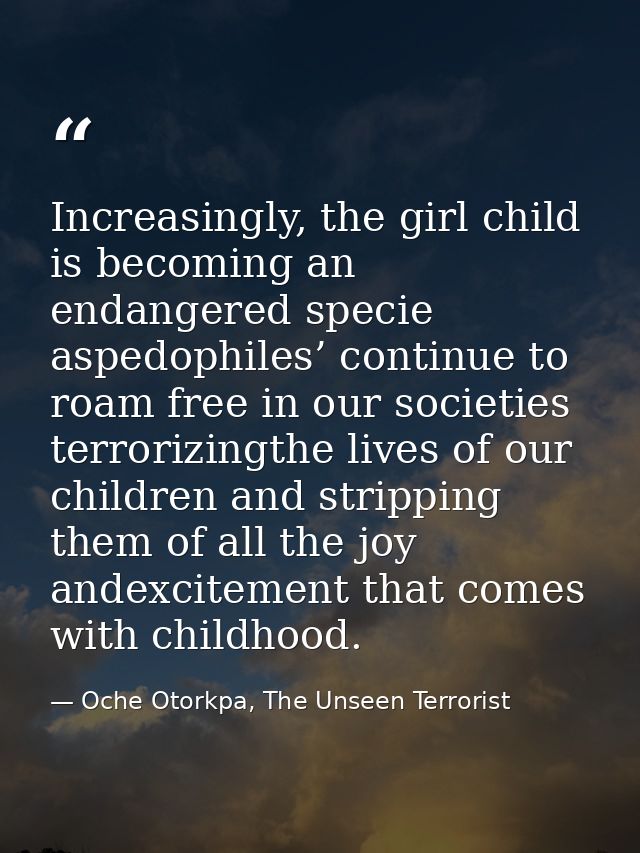 Increasingly, the girl child is becoming an endangered specie aspedophiles’ continue to roam free in our societies terro — Oche Otorkpa, The Unseen Terrorist