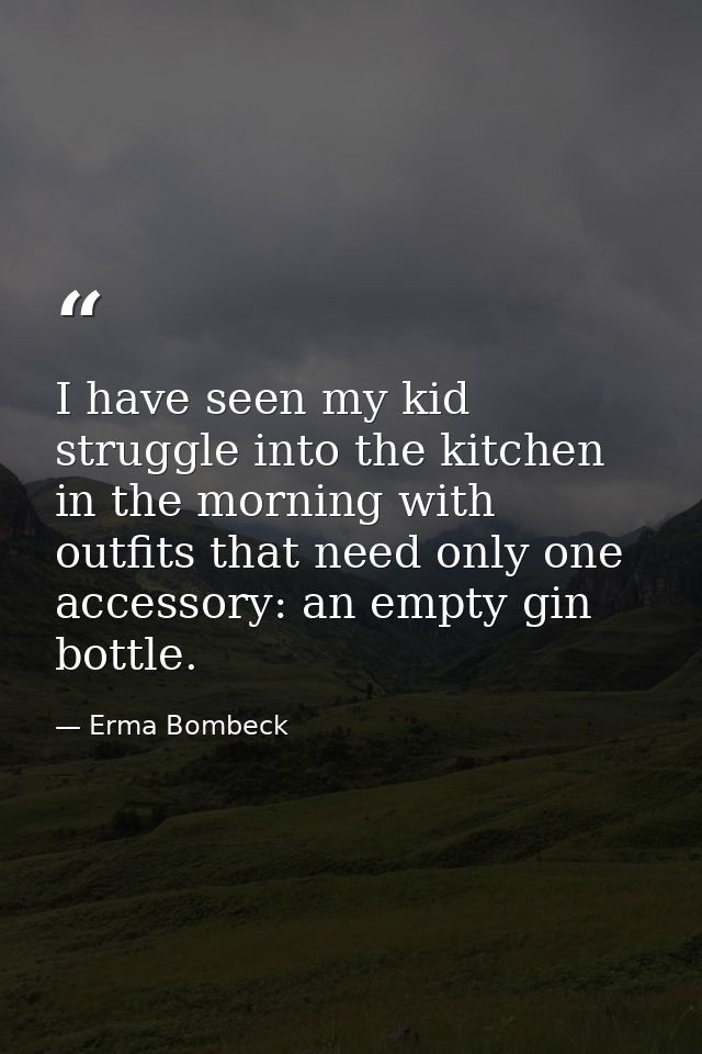 I have seen my kid struggle into the kitchen in the morning with outfits that need only one accessory: an empty gin bott — Erma Bombeck