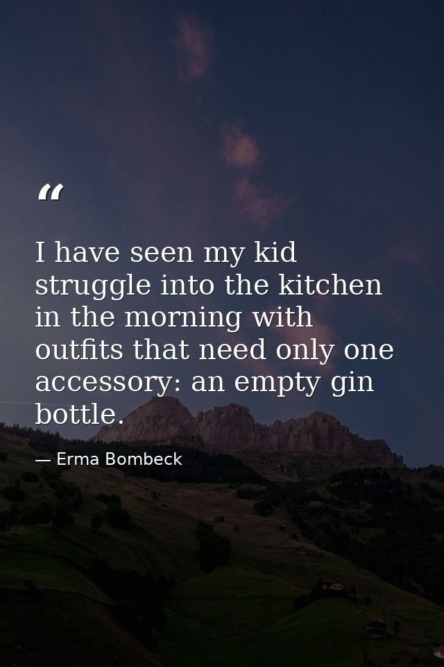 I have seen my kid struggle into the kitchen in the morning with outfits that need only one accessory: an empty gin bott — Erma Bombeck