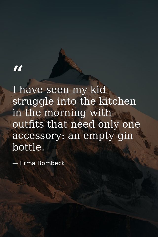 I have seen my kid struggle into the kitchen in the morning with outfits that need only one accessory: an empty gin bott — Erma Bombeck
