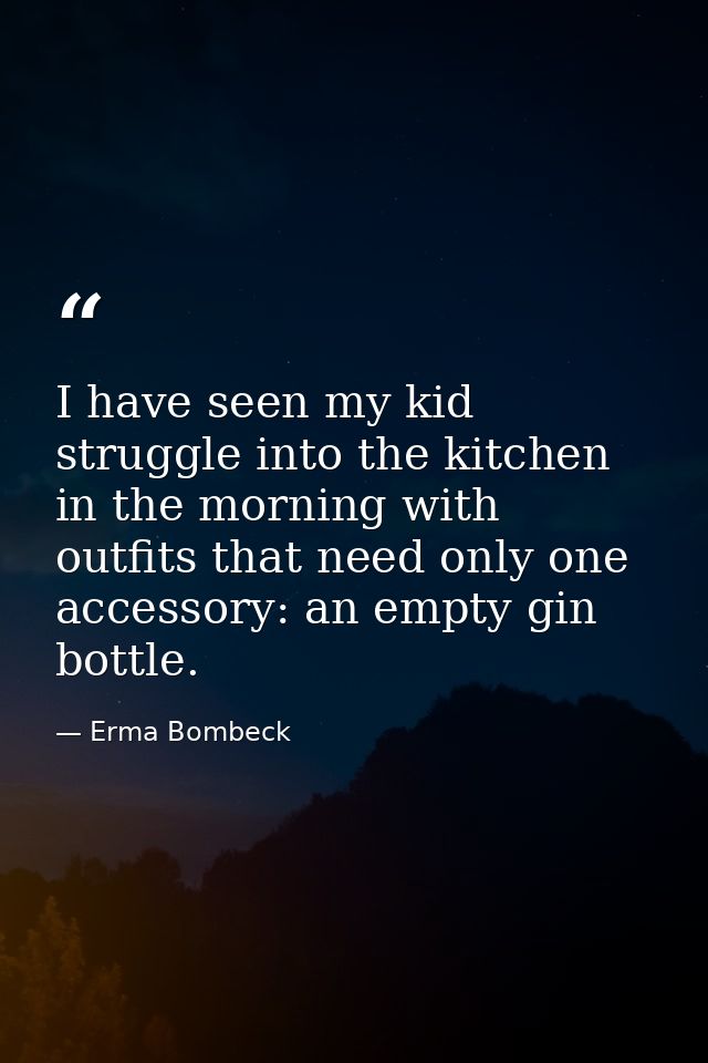 I have seen my kid struggle into the kitchen in the morning with outfits that need only one accessory: an empty gin bott — Erma Bombeck