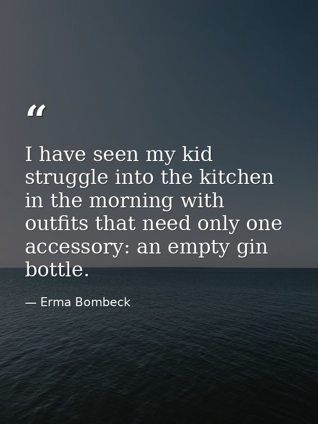 I have seen my kid struggle into the kitchen in the morning with outfits that need only one accessory: an empty gin bott — Erma Bombeck