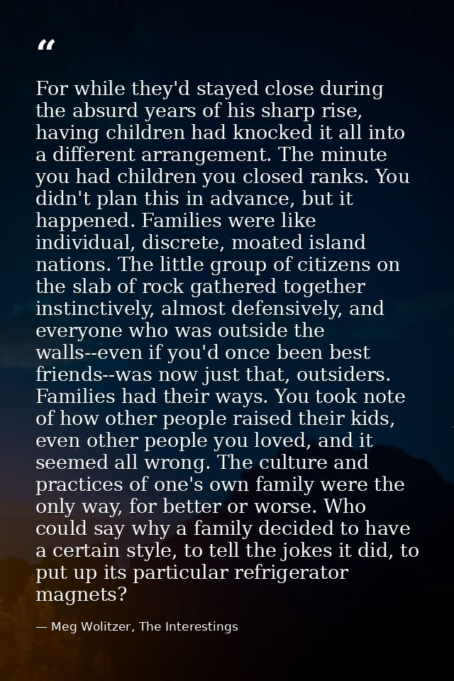 For while they'd stayed close during the absurd years of his sharp rise, having children had knocked it all into a diffe — Meg Wolitzer, The Interestings