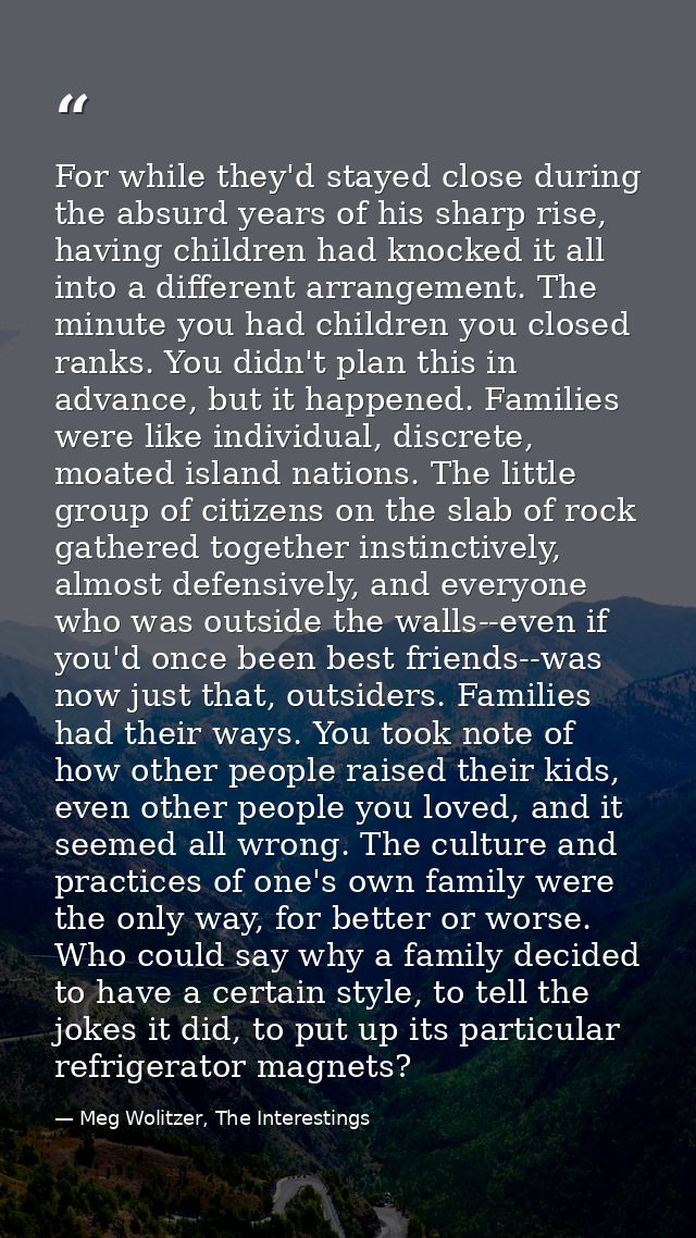 For while they'd stayed close during the absurd years of his sharp rise, having children had knocked it all into a diffe — Meg Wolitzer, The Interestings