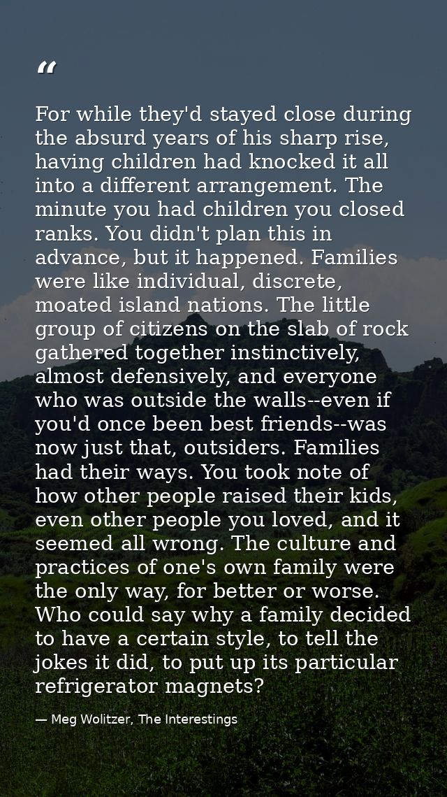 For while they'd stayed close during the absurd years of his sharp rise, having children had knocked it all into a diffe — Meg Wolitzer, The Interestings