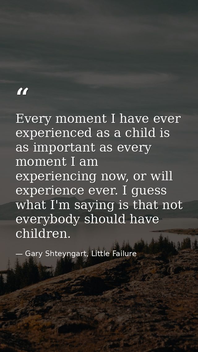 Every moment I have ever experienced as a child is as important as every moment I am experiencing now, or will experienc — Gary Shteyngart, Little Failure
