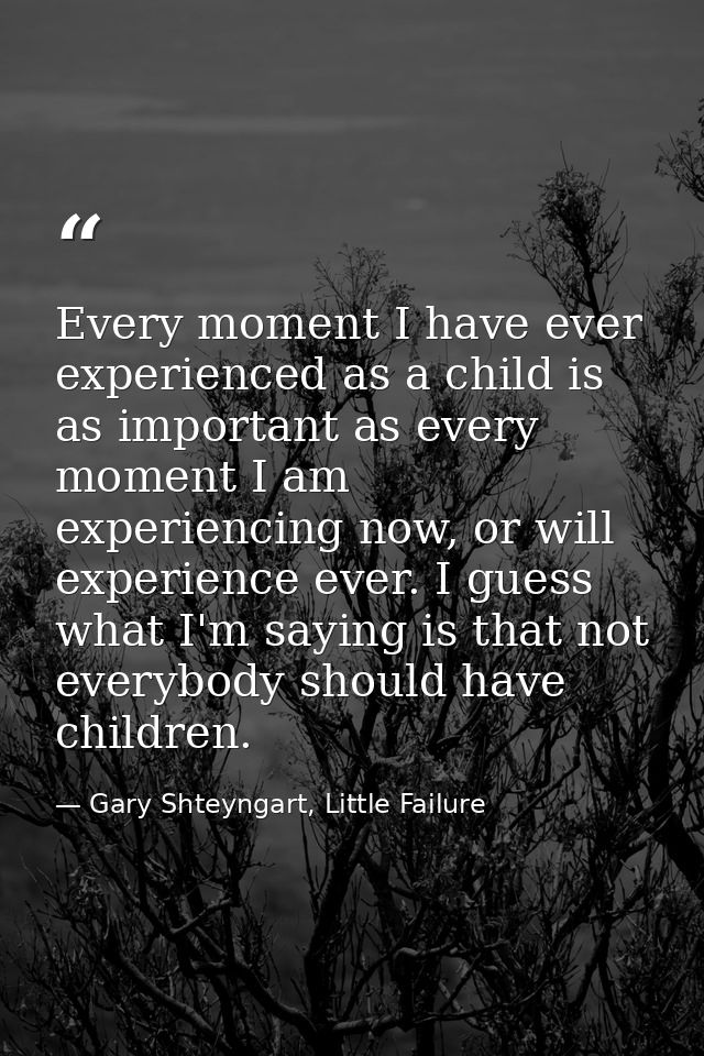 Every moment I have ever experienced as a child is as important as every moment I am experiencing now, or will experienc — Gary Shteyngart, Little Failure