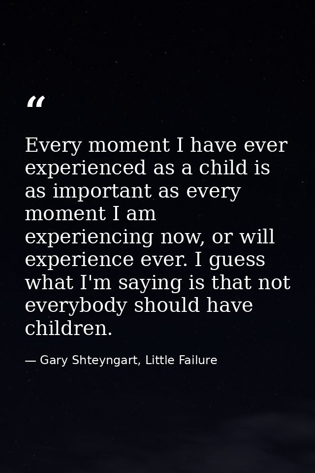 Every moment I have ever experienced as a child is as important as every moment I am experiencing now, or will experienc — Gary Shteyngart, Little Failure