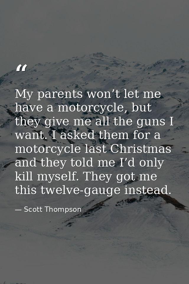 My parents won’t let me have a motorcycle, but they give me all the guns I want. I asked them for a motorcycle last Chri — Scott Thompson