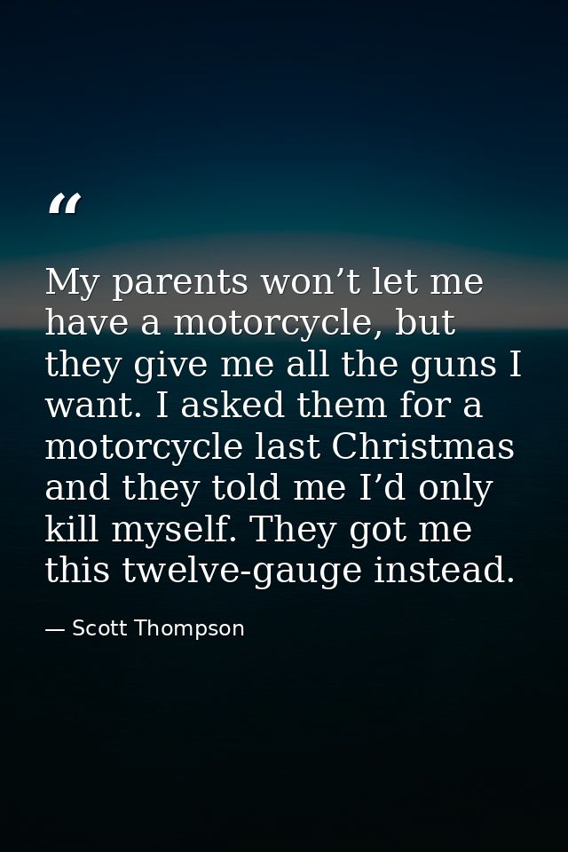 My parents won’t let me have a motorcycle, but they give me all the guns I want. I asked them for a motorcycle last Chri — Scott Thompson