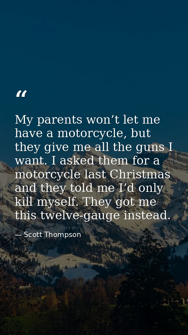 My parents won’t let me have a motorcycle, but they give me all the guns I want. I asked them for a motorcycle last Chri — Scott Thompson
