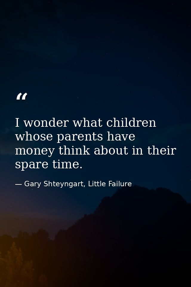I wonder what children whose parents have money think about in their spare time. — Gary Shteyngart, Little Failure