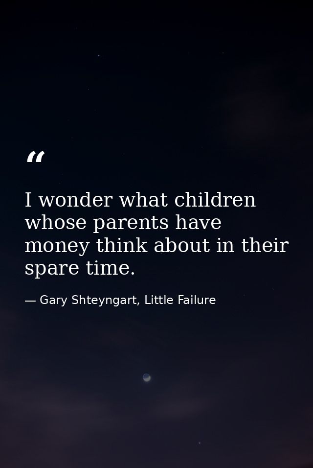 I wonder what children whose parents have money think about in their spare time. — Gary Shteyngart, Little Failure
