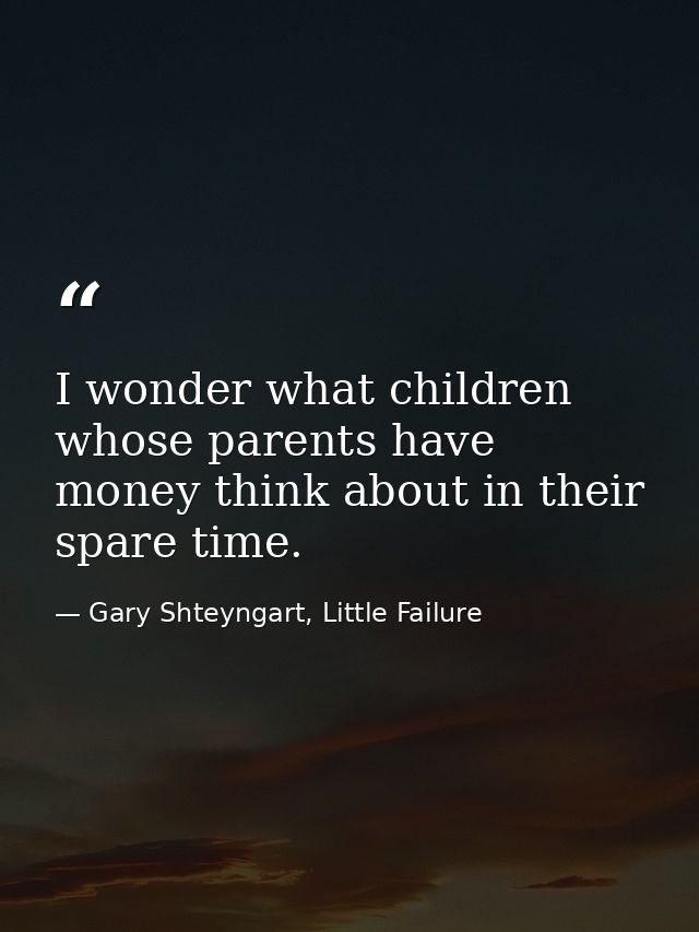 I wonder what children whose parents have money think about in their spare time. — Gary Shteyngart, Little Failure