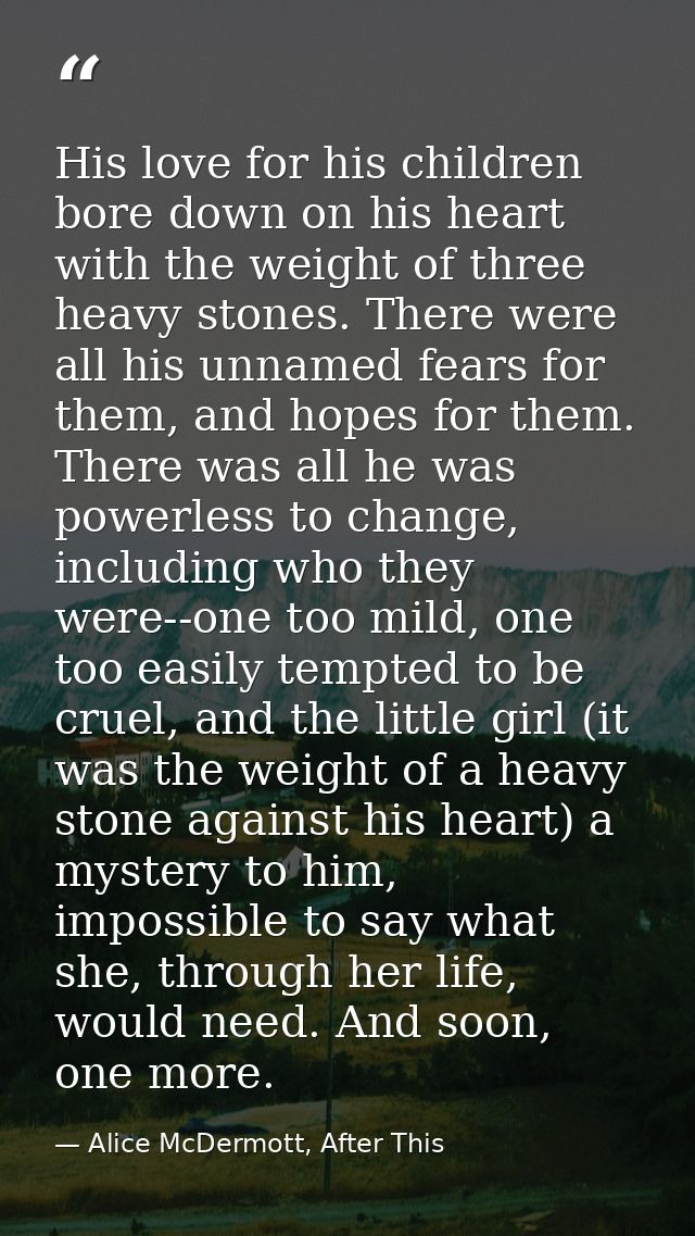 His love for his children bore down on his heart with the weight of three heavy stones. There were all his unnamed fears — Alice McDermott, After This