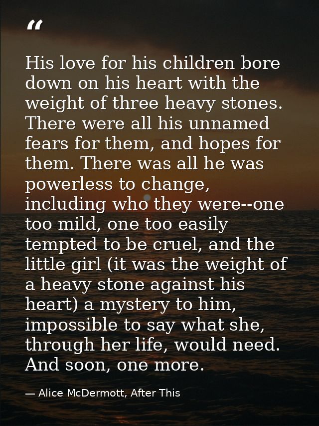 His love for his children bore down on his heart with the weight of three heavy stones. There were all his unnamed fears — Alice McDermott, After This