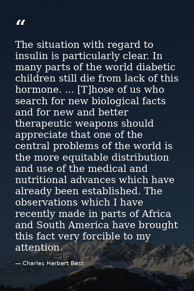 The situation with regard to insulin is particularly clear. In many parts of the world diabetic children still die from  — Charles Herbert Best
