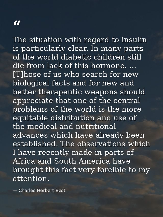 The situation with regard to insulin is particularly clear. In many parts of the world diabetic children still die from  — Charles Herbert Best