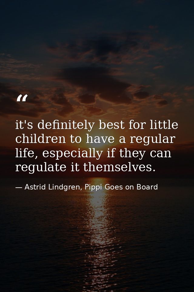 it's definitely best for little children to have a regular life, especially if they can regulate it themselves. — Astrid Lindgren, Pippi Goes on Board