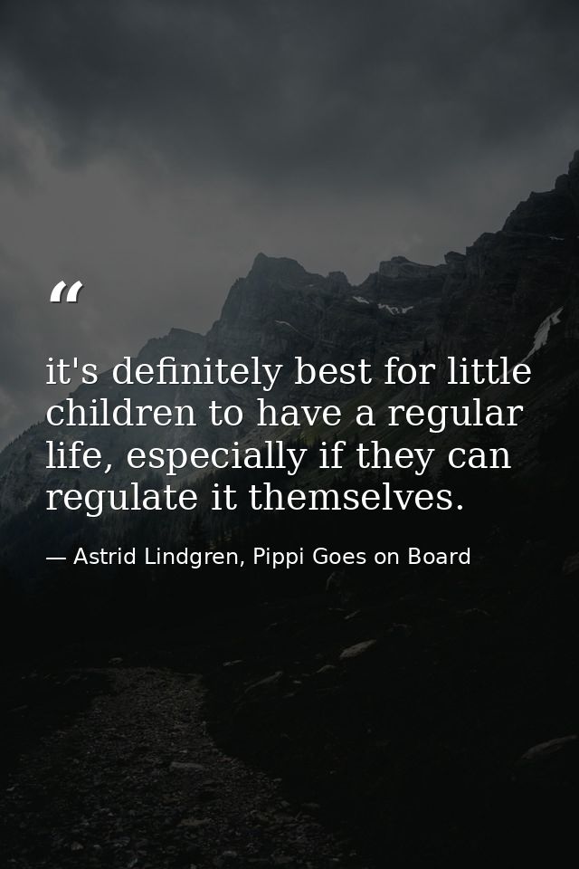 it's definitely best for little children to have a regular life, especially if they can regulate it themselves. — Astrid Lindgren, Pippi Goes on Board