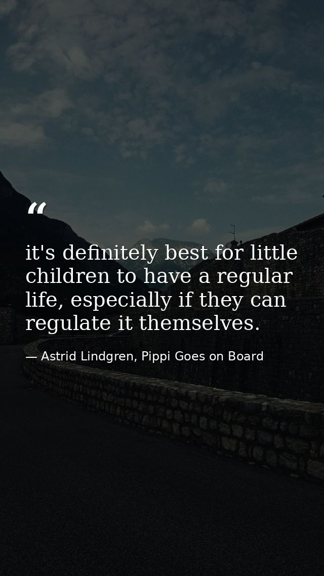it's definitely best for little children to have a regular life, especially if they can regulate it themselves. — Astrid Lindgren, Pippi Goes on Board