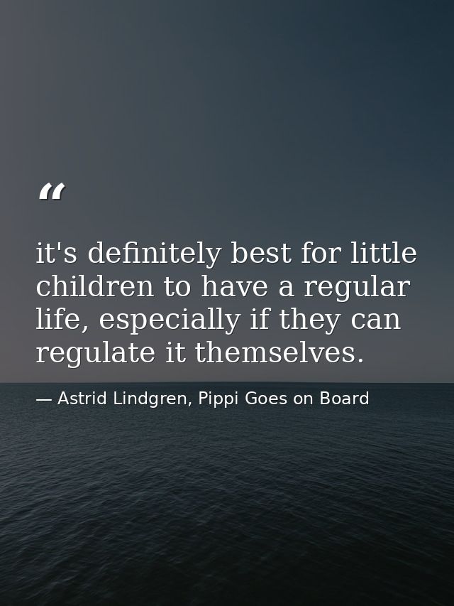 it's definitely best for little children to have a regular life, especially if they can regulate it themselves. — Astrid Lindgren, Pippi Goes on Board