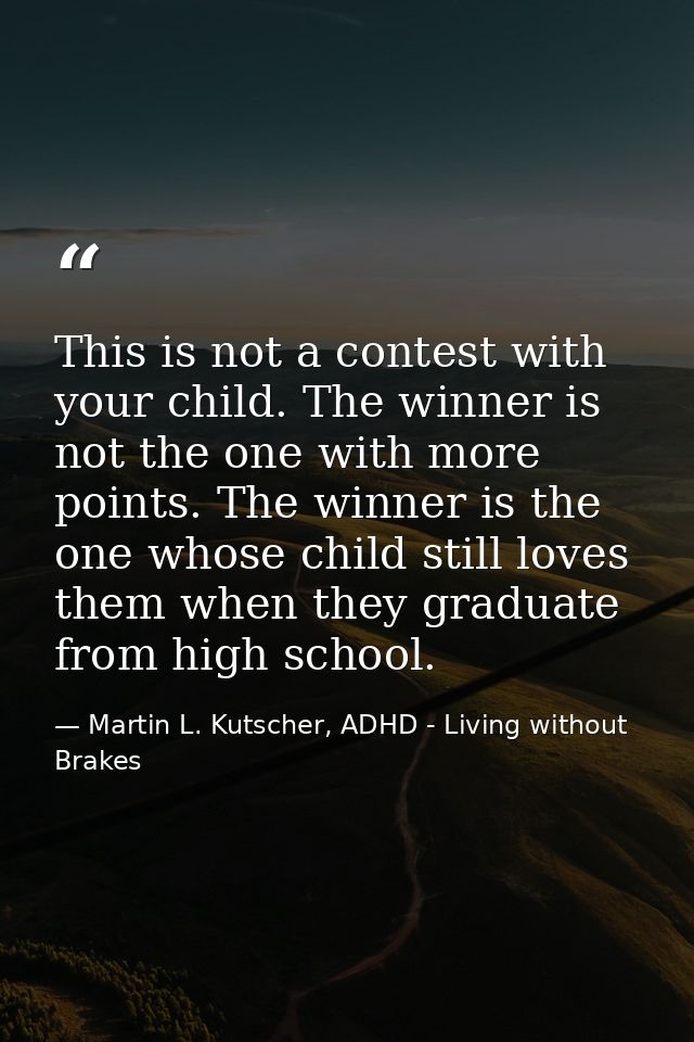 This is not a contest with your child. The winner is not the one with more points. The winner is the one whose child sti — Martin L. Kutscher, ADHD - Living without Brakes