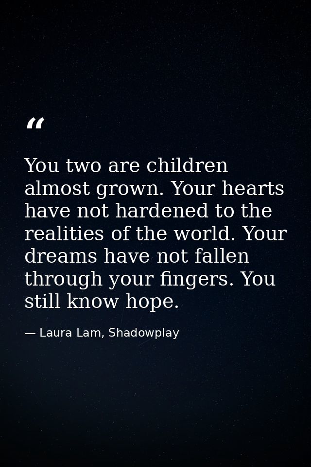 You two are children almost grown. Your hearts have not hardened to the realities of the world. Your dreams have not fal — Laura Lam, Shadowplay