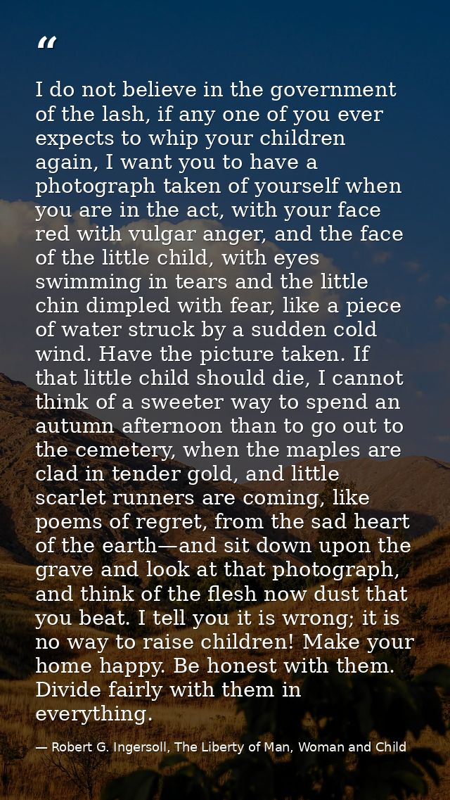 I do not believe in the government of the lash, if any one of you ever expects to whip your children again, I want you t — Robert G. Ingersoll, The Liberty of Man, Woman and Child
