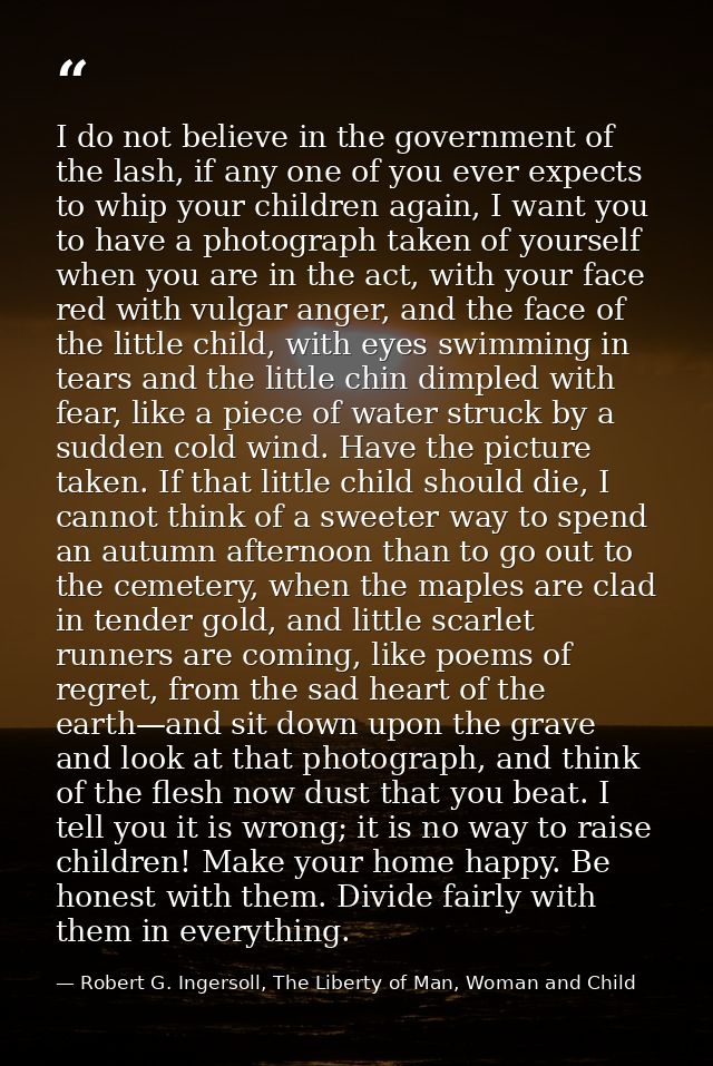 I do not believe in the government of the lash, if any one of you ever expects to whip your children again, I want you t — Robert G. Ingersoll, The Liberty of Man, Woman and Child