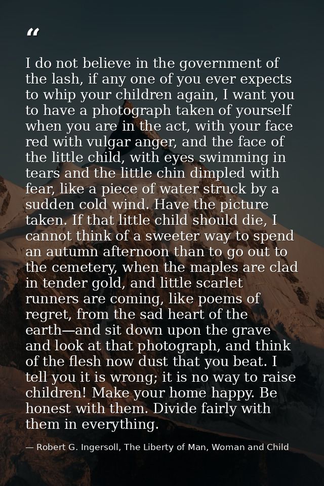 I do not believe in the government of the lash, if any one of you ever expects to whip your children again, I want you t — Robert G. Ingersoll, The Liberty of Man, Woman and Child