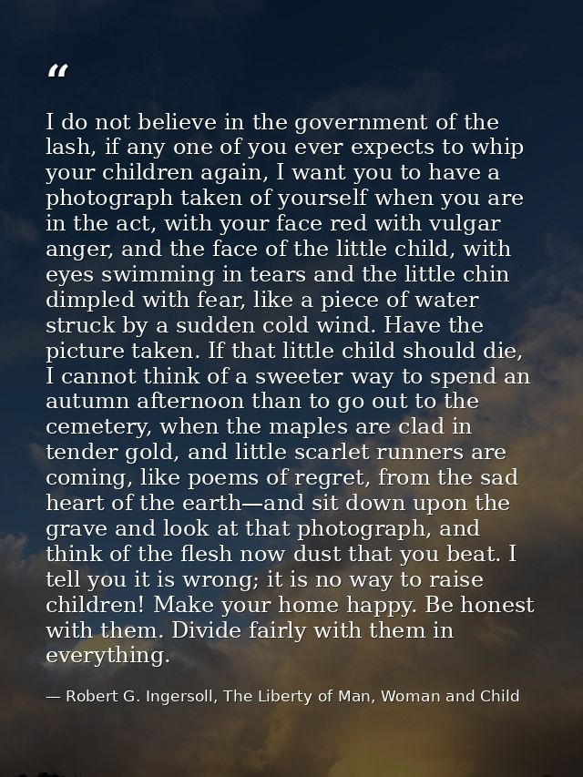I do not believe in the government of the lash, if any one of you ever expects to whip your children again, I want you t — Robert G. Ingersoll, The Liberty of Man, Woman and Child