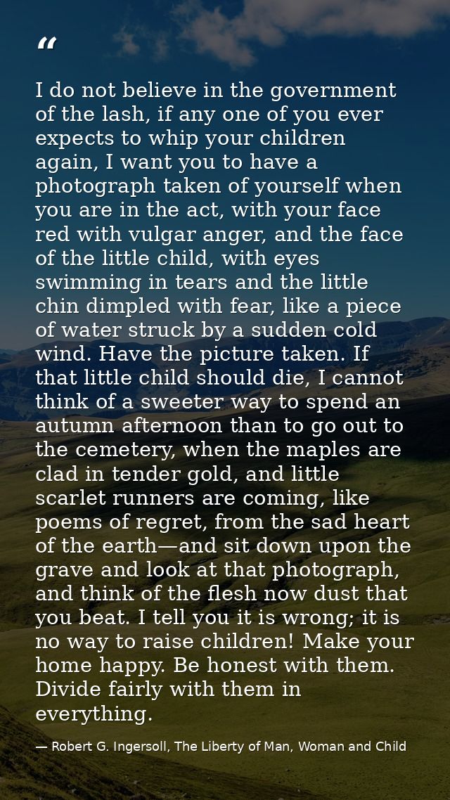 I do not believe in the government of the lash, if any one of you ever expects to whip your children again, I want you t — Robert G. Ingersoll, The Liberty of Man, Woman and Child