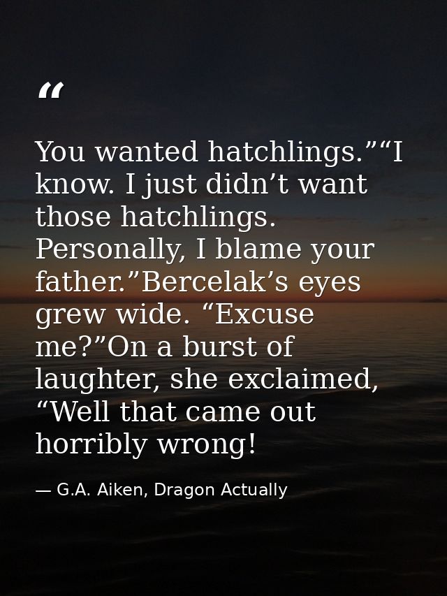 You wanted hatchlings.”“I know. I just didn’t want those hatchlings. Personally, I blame your father.”Bercelak’s eyes gr — G.A. Aiken, Dragon Actually