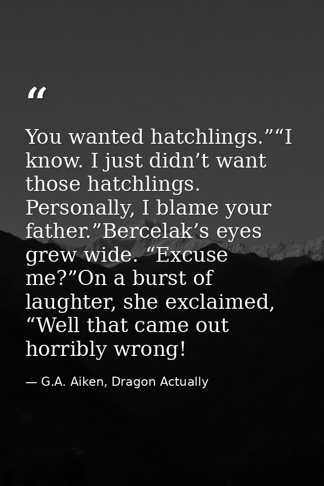 You wanted hatchlings.”“I know. I just didn’t want those hatchlings. Personally, I blame your father.”Bercelak’s eyes gr — G.A. Aiken, Dragon Actually