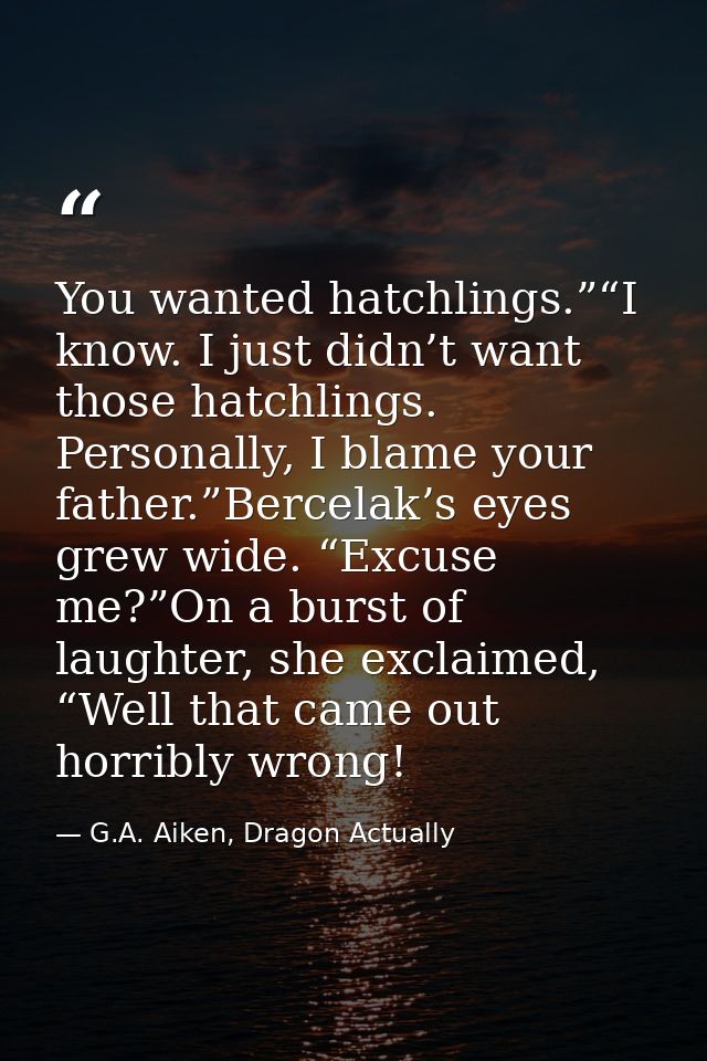 You wanted hatchlings.”“I know. I just didn’t want those hatchlings. Personally, I blame your father.”Bercelak’s eyes gr — G.A. Aiken, Dragon Actually