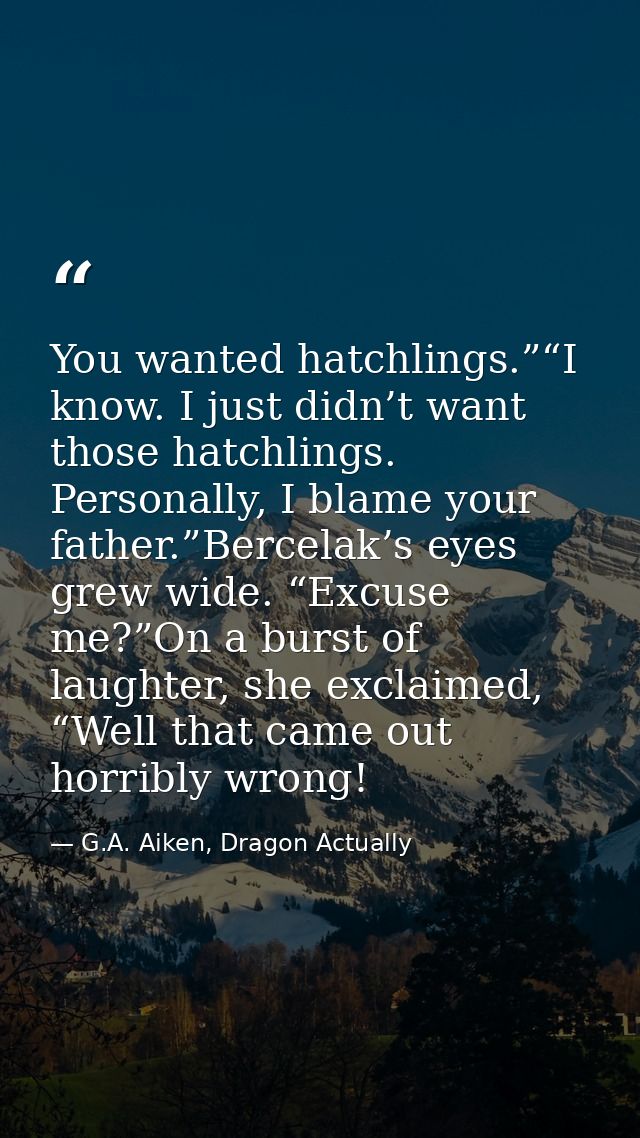 You wanted hatchlings.”“I know. I just didn’t want those hatchlings. Personally, I blame your father.”Bercelak’s eyes gr — G.A. Aiken, Dragon Actually