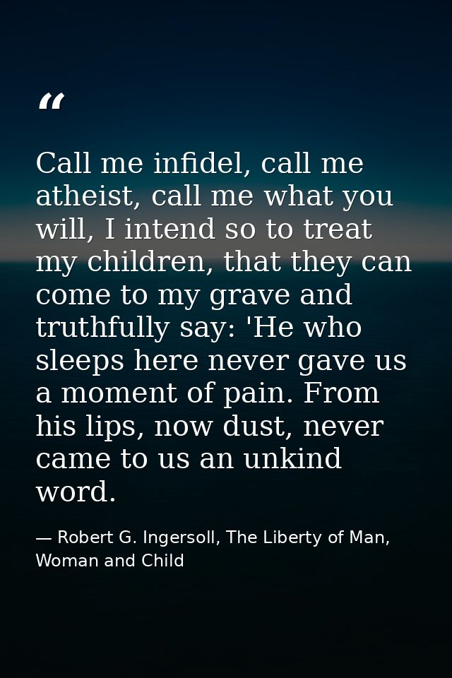 Call me infidel, call me atheist, call me what you will, I intend so to treat my children, that they can come to my grav — Robert G. Ingersoll, The Liberty of Man, Woman and Child