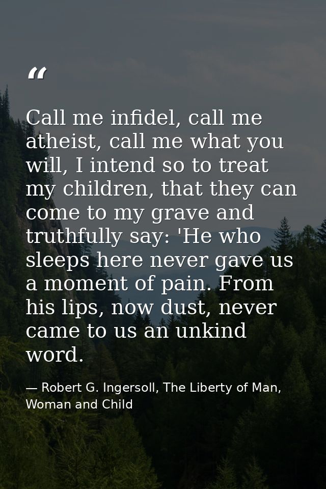 Call me infidel, call me atheist, call me what you will, I intend so to treat my children, that they can come to my grav — Robert G. Ingersoll, The Liberty of Man, Woman and Child