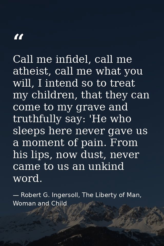 Call me infidel, call me atheist, call me what you will, I intend so to treat my children, that they can come to my grav — Robert G. Ingersoll, The Liberty of Man, Woman and Child