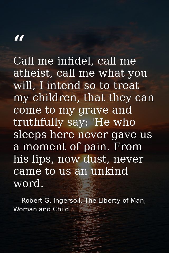 Call me infidel, call me atheist, call me what you will, I intend so to treat my children, that they can come to my grav — Robert G. Ingersoll, The Liberty of Man, Woman and Child