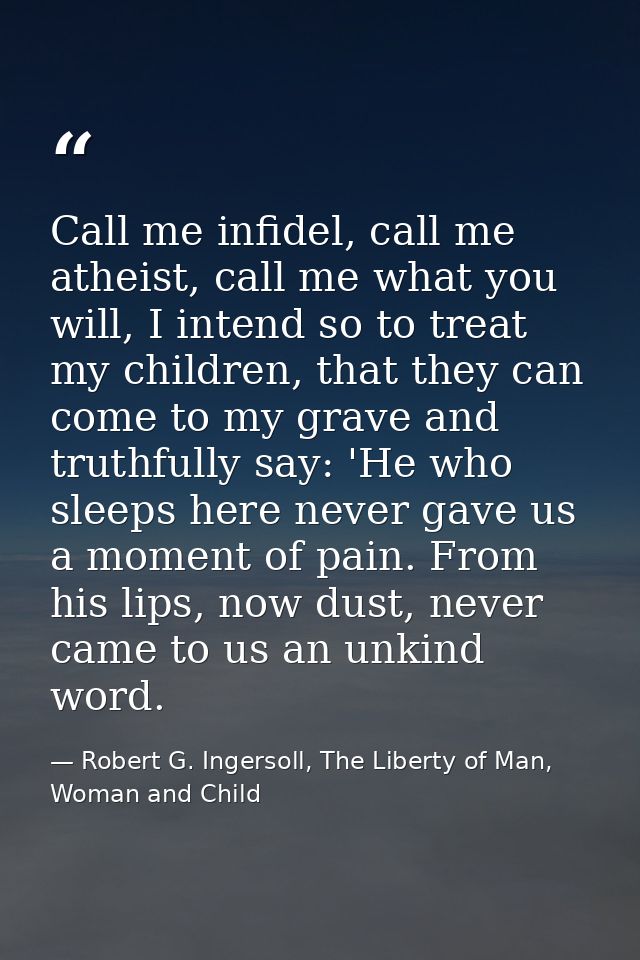 Call me infidel, call me atheist, call me what you will, I intend so to treat my children, that they can come to my grav — Robert G. Ingersoll, The Liberty of Man, Woman and Child
