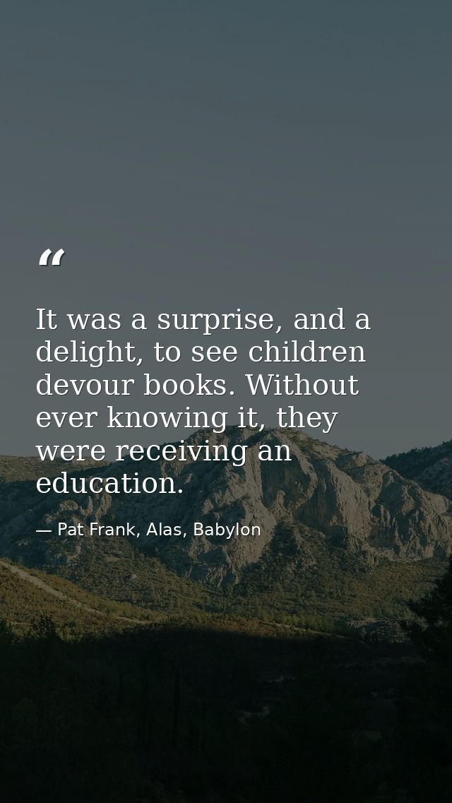 It was a surprise, and a delight, to see children devour books. Without ever knowing it, they were receiving an educatio — Pat Frank, Alas, Babylon