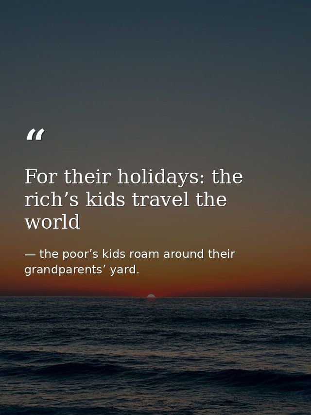 For their holidays: the rich’s kids travel the world — the poor’s kids roam around their grandparents’ yard.